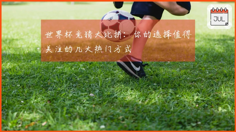 世界杯竞猜大比拼：你的选择值得关注的几大热门方式