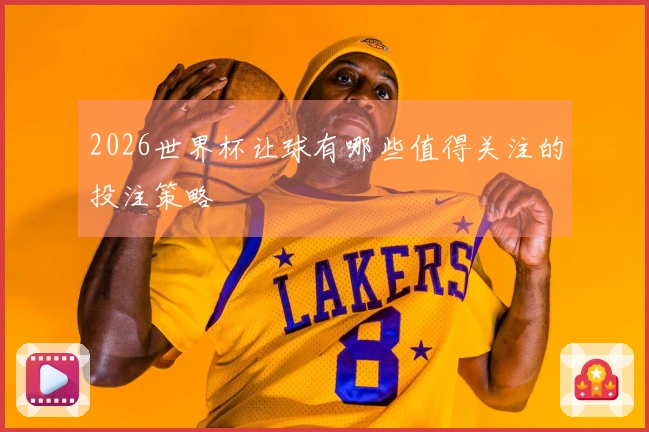 2026世界杯让球有哪些值得关注的投注策略