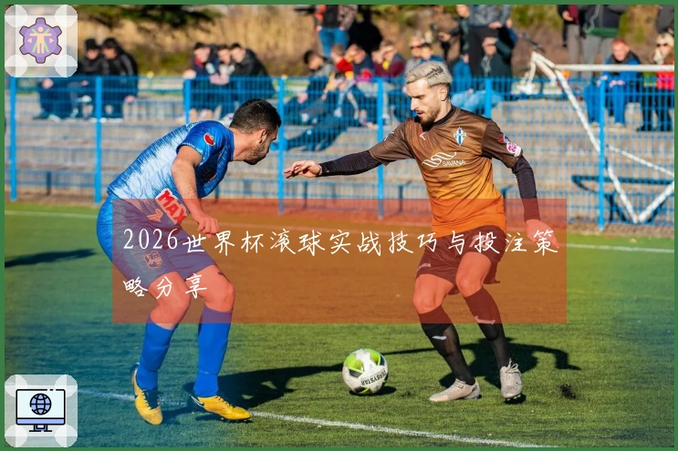 2026世界杯滚球实战技巧与投注策略分享