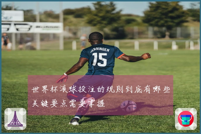 世界杯滚球投注的规则到底有哪些关键要点需要掌握