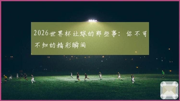 2026世界杯让球的那些事：你不可不知的精彩瞬间
