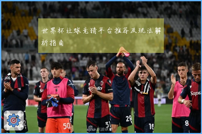 世界杯让球竞猜平台推荐及玩法解析指南