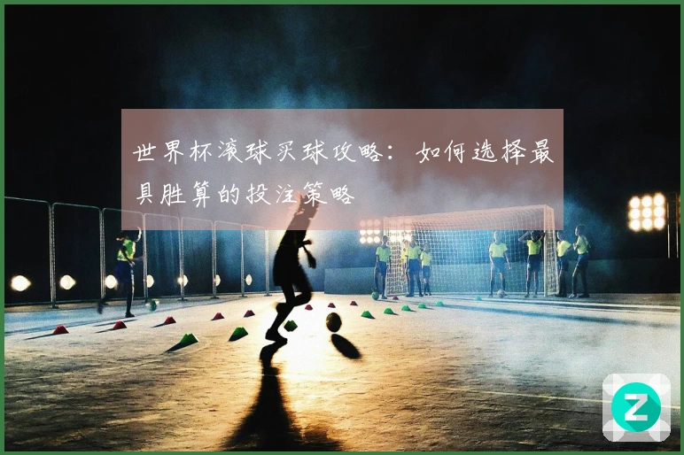 世界杯滚球买球攻略：如何选择最具胜算的投注策略