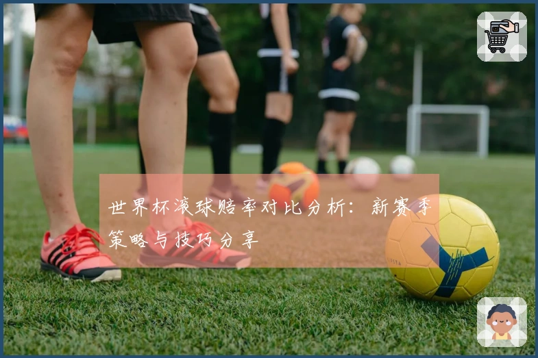 世界杯滚球赔率对比分析：新赛季策略与技巧分享