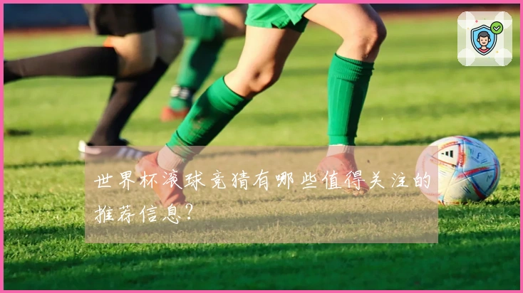 世界杯滚球竞猜有哪些值得关注的推荐信息？