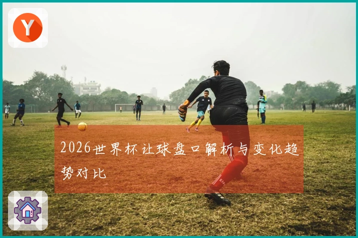 2026世界杯让球盘口解析与变化趋势对比