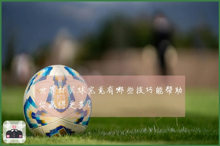 世界杯买球究竟有哪些技巧能帮助你赢得更多？