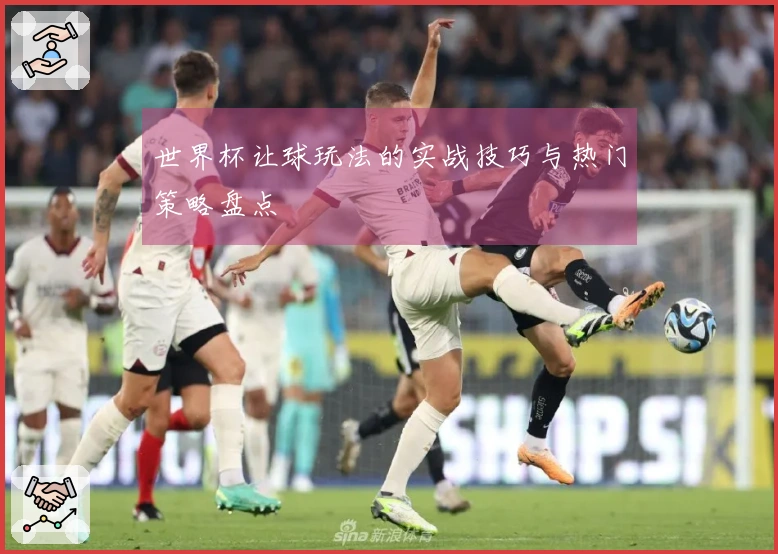 世界杯让球玩法的实战技巧与热门策略盘点