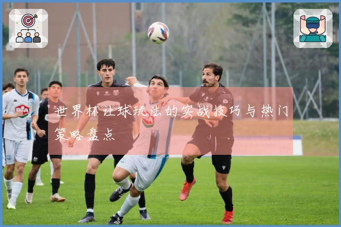 世界杯让球玩法的实战技巧与热门策略盘点