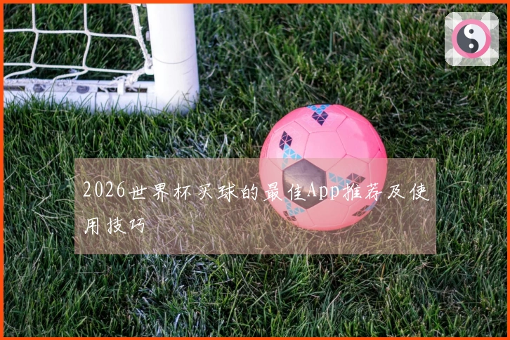 2026世界杯买球的最佳App推荐及使用技巧