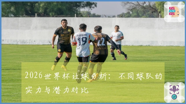 2026世界杯让球分析：不同球队的实力与潜力对比