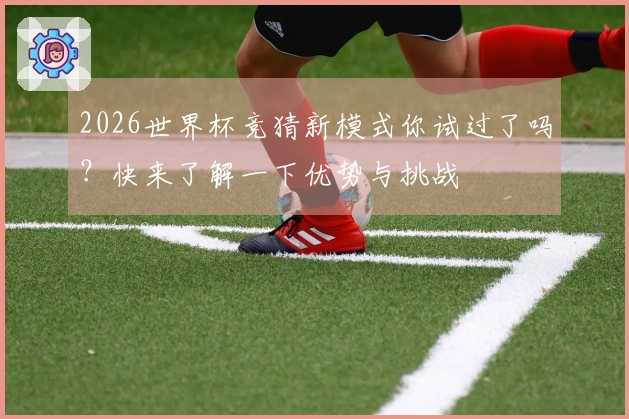 2026世界杯竞猜新模式你试过了吗？快来了解一下优势与挑战