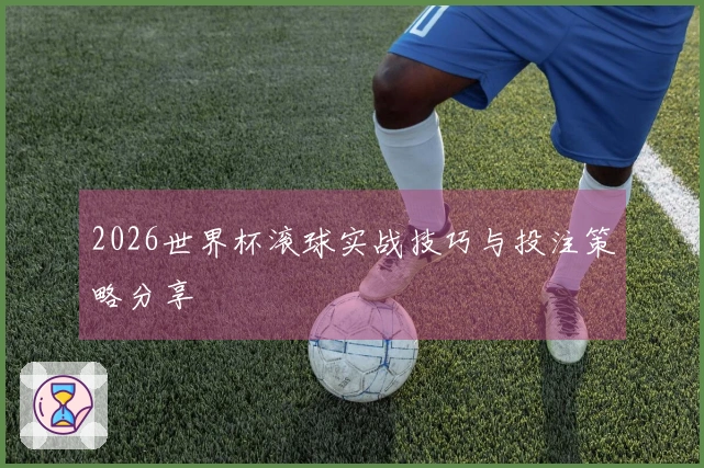 2026世界杯滚球实战技巧与投注策略分享