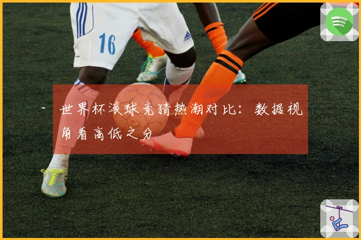 世界杯滚球竞猜热潮对比：数据视角看高低之分