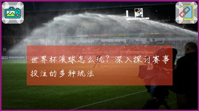 世界杯滚球怎么玩？深入探讨赛事投注的多种玩法