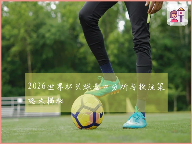 2026世界杯买球盘口分析与投注策略大揭秘