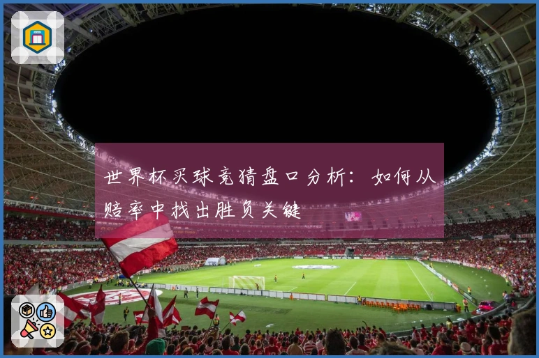 世界杯买球竞猜盘口分析：如何从赔率中找出胜负关键
