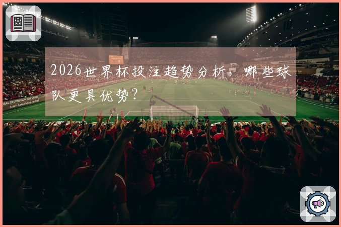 2026世界杯投注趋势分析，哪些球队更具优势？