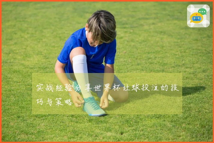 实战经验分享世界杯让球投注的技巧与策略