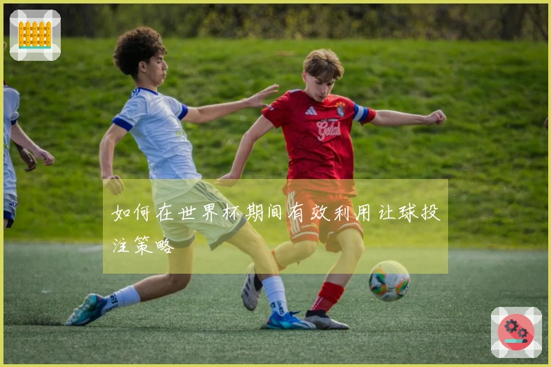 如何在世界杯期间有效利用让球投注策略